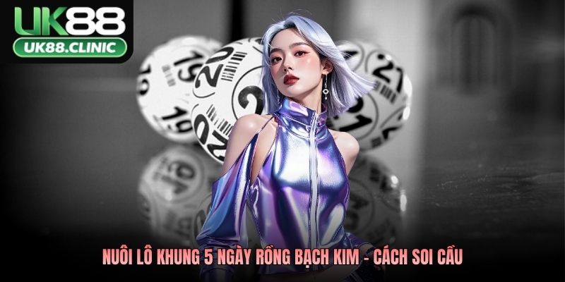 Nuôi lô khung 5 ngày rồng bạch kim - Cách soi cầu